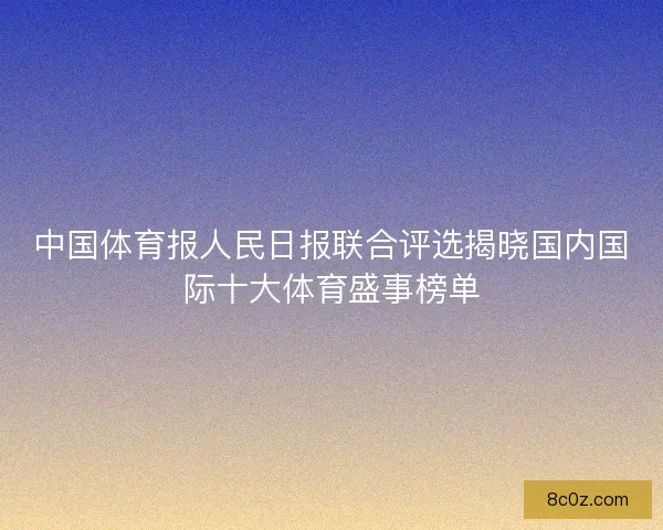 中国体育报人民日报联合评选揭晓国内国际十大体育盛事榜单