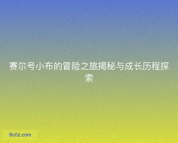 赛尔号小布的冒险之旅揭秘与成长历程探索