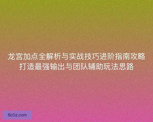 龙宫加点全解析与实战技巧进阶指南攻略打造最强输出与团队辅助玩法思路