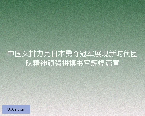 中国女排力克日本勇夺冠军展现新时代团队精神顽强拼搏书写辉煌篇章