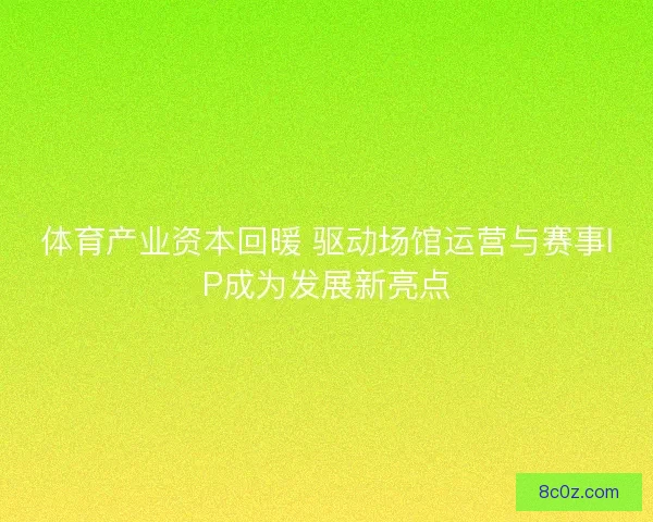 体育产业资本回暖 驱动场馆运营与赛事IP成为发展新亮点