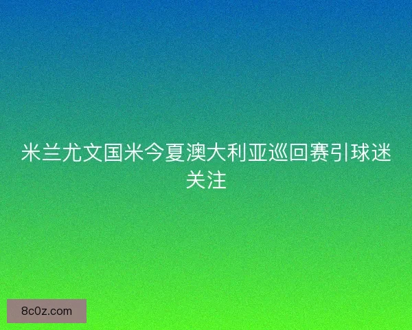 米兰尤文国米今夏澳大利亚巡回赛引球迷关注