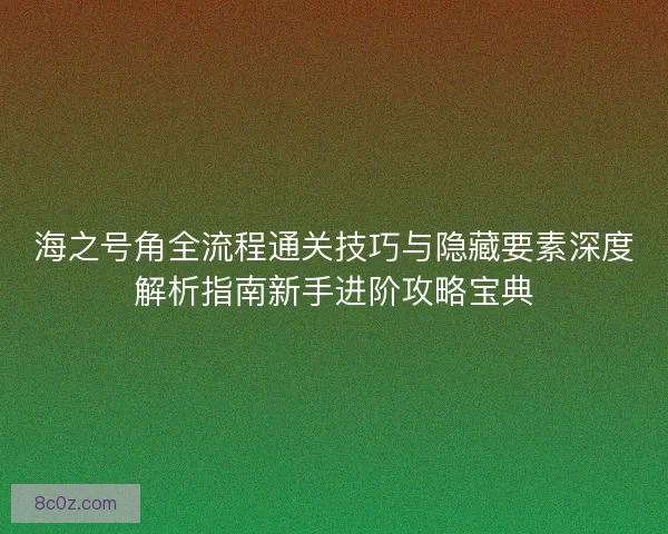 海之号角全流程通关技巧与隐藏要素深度解析指南新手进阶攻略宝典