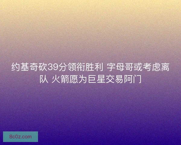 约基奇砍39分领衔胜利 字母哥或考虑离队 火箭愿为巨星交易阿门