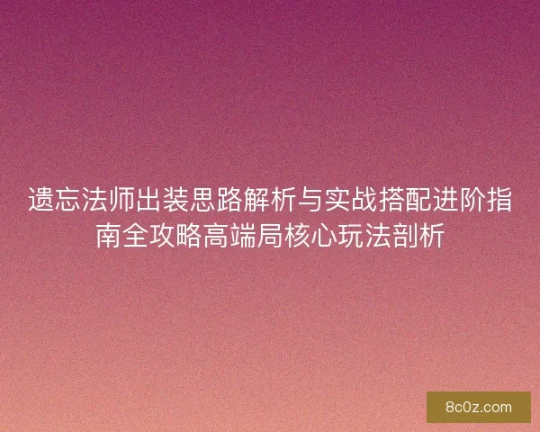 遗忘法师出装思路解析与实战搭配进阶指南全攻略高端局核心玩法剖析
