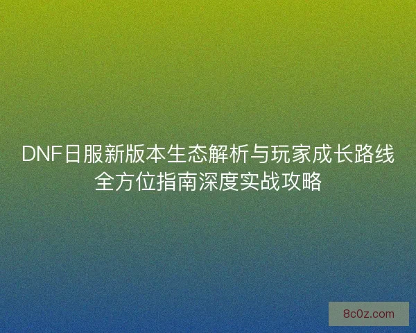 DNF日服新版本生态解析与玩家成长路线全方位指南深度实战攻略