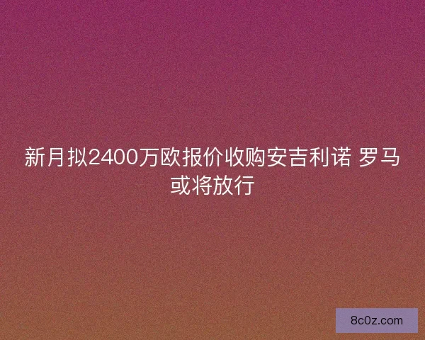 新月拟2400万欧报价收购安吉利诺 罗马或将放行