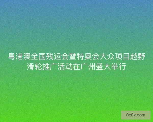 粤港澳全国残运会暨特奥会大众项目越野滑轮推广活动在广州盛大举行