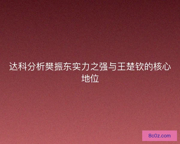 达科分析樊振东实力之强与王楚钦的核心地位