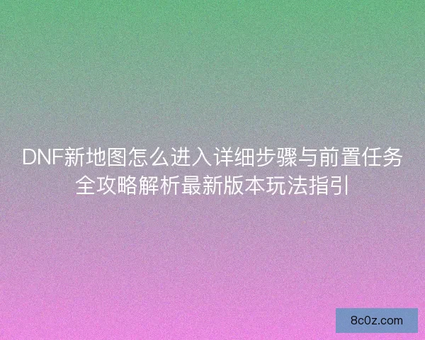 DNF新地图怎么进入详细步骤与前置任务全攻略解析最新版本玩法指引