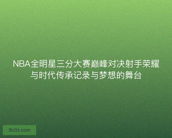 NBA全明星三分大赛巅峰对决射手荣耀与时代传承记录与梦想的舞台