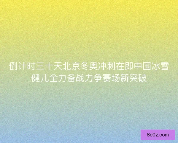 倒计时三十天北京冬奥冲刺在即中国冰雪健儿全力备战力争赛场新突破