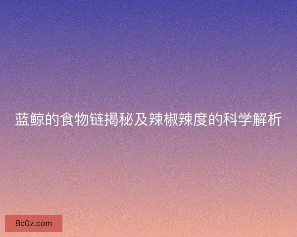 蓝鲸的食物链揭秘及辣椒辣度的科学解析